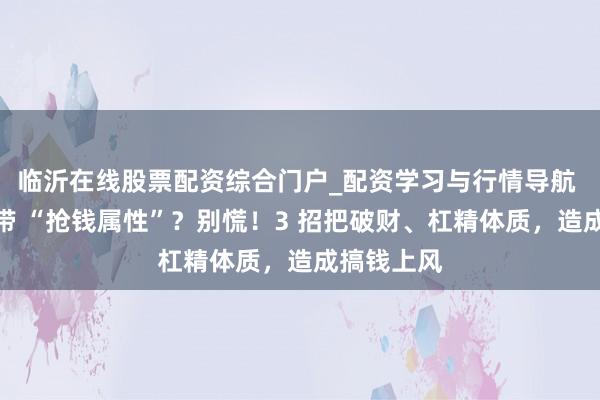 临沂在线股票配资综合门户_配资学习与行情导航 比劫多自带 “抢钱属性”？别慌！3 招把破财、杠精体质，造成搞钱上风