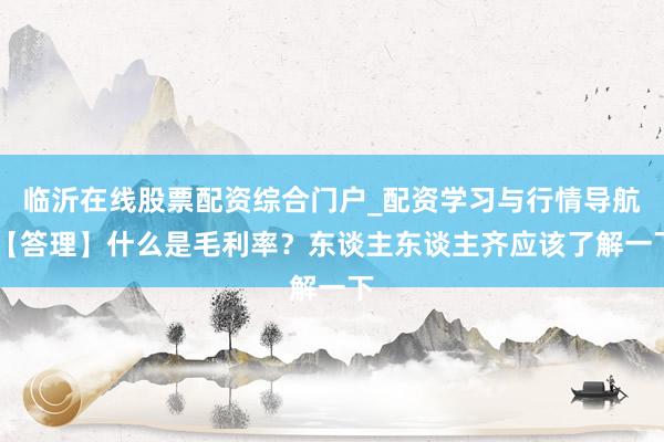 临沂在线股票配资综合门户_配资学习与行情导航 【答理】什么是毛利率？东谈主东谈主齐应该了解一下