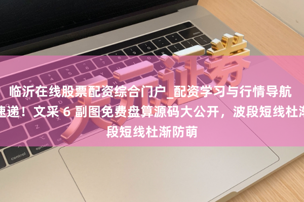 临沂在线股票配资综合门户_配资学习与行情导航 干货速递！文采 6 副图免费盘算源码大公开，波段短线杜渐防萌