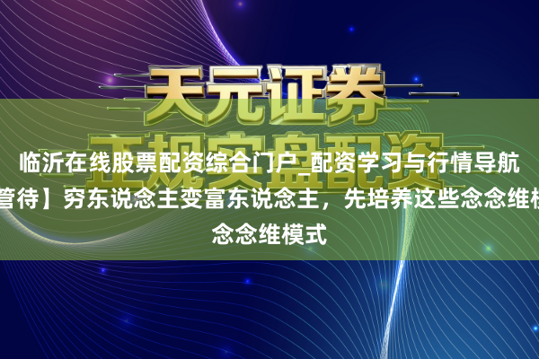 临沂在线股票配资综合门户_配资学习与行情导航 【管待】穷东说念主变富东说念主，先培养这些念念维模式