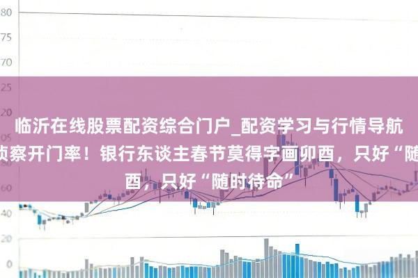 临沂在线股票配资综合门户_配资学习与行情导航 内卷到侦察开门率！银行东谈主春节莫得字画卯酉，只好“随时待命”