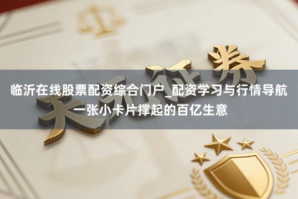 临沂在线股票配资综合门户_配资学习与行情导航 一张小卡片撑起的百亿生意