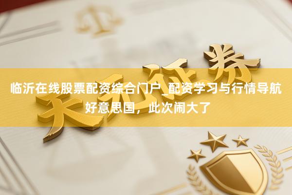 临沂在线股票配资综合门户_配资学习与行情导航 好意思国，此次闹大了