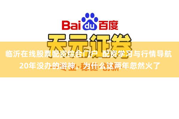 临沂在线股票配资综合门户_配资学习与行情导航 20年没办的游神，为什么这两年忽然火了