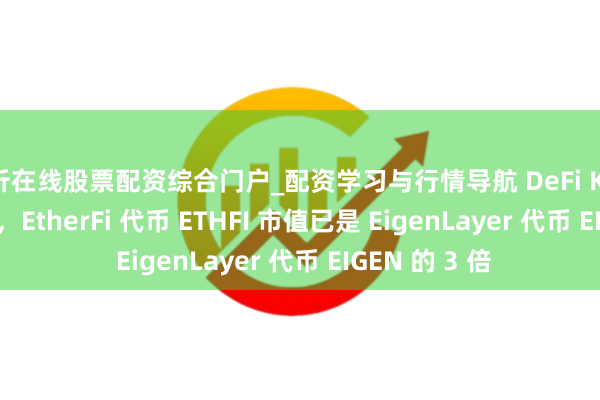 临沂在线股票配资综合门户_配资学习与行情导航 DeFi KOL Ignas 示意，EtherFi 代币 ETHFI 市值已是 EigenLayer 代币 EIGEN 的 3 倍