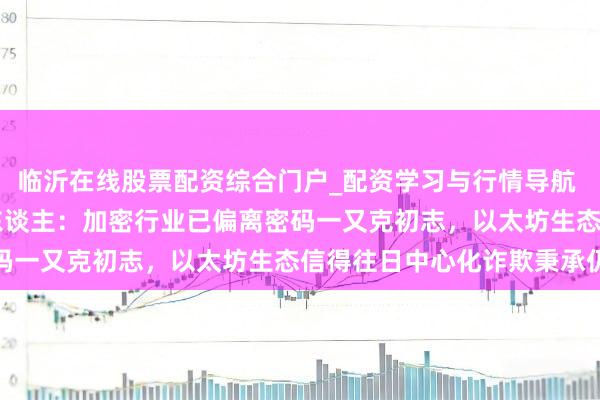 临沂在线股票配资综合门户_配资学习与行情导航 Wintermute 首创东谈主：加密行业已偏离密码一又克初志，以太坊生态信得往日中心化诈欺秉承仍有限