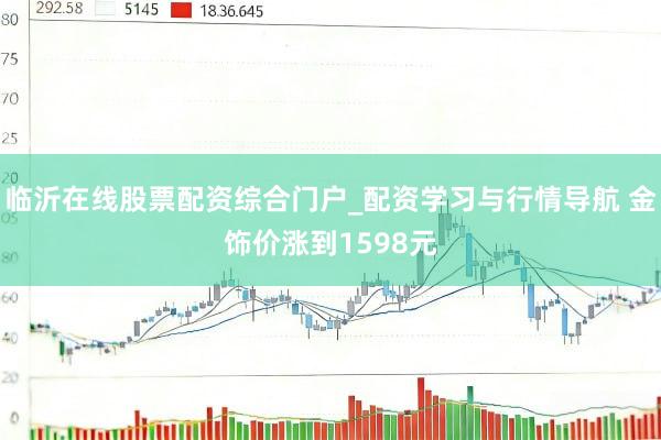 临沂在线股票配资综合门户_配资学习与行情导航 金饰价涨到1598元