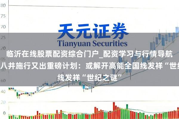 临沂在线股票配资综合门户_配资学习与行情导航 西藏羊八井施行又出重磅计划：或解开高能全国线发祥“世纪之谜”