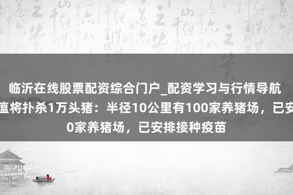 临沂在线股票配资综合门户_配资学习与行情导航 日本发生猪瘟将扑杀1万头猪：半径10公里有100家养猪场，已安排接种疫苗