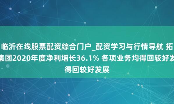 临沂在线股票配资综合门户_配资学习与行情导航 拓普集团2020年度净利增长36.1% 各项业务均得回较好发展