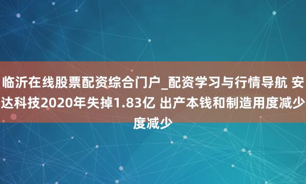 临沂在线股票配资综合门户_配资学习与行情导航 安达科技2020年失掉1.83亿 出产本钱和制造用度减少