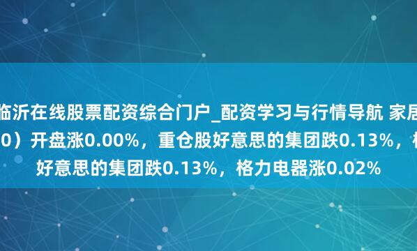 临沂在线股票配资综合门户_配资学习与行情导航 家居家电ETF（515730）开盘涨0.00%，重仓股好意思的集团跌0.13%，格力电器涨0.02%