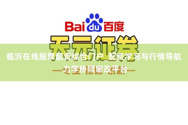 临沂在线股票配资综合门户_配资学习与行情导航 力学协同窜改平台