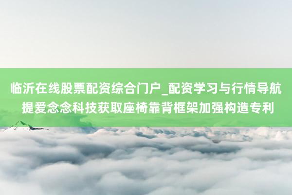 临沂在线股票配资综合门户_配资学习与行情导航 提爱念念科技获取座椅靠背框架加强构造专利