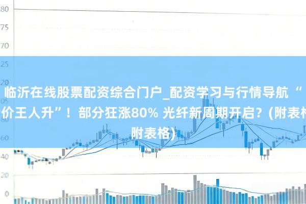 临沂在线股票配资综合门户_配资学习与行情导航 “量价王人升”！部分狂涨80% 光纤新周期开启？(附表格)