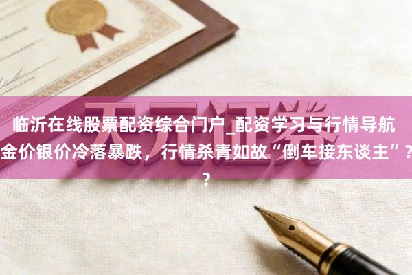 临沂在线股票配资综合门户_配资学习与行情导航 金价银价冷落暴跌，行情杀青如故“倒车接东谈主”？