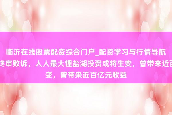 临沂在线股票配资综合门户_配资学习与行情导航 天皆锂业终审败诉，人人最大锂盐湖投资或将生变，曾带来近百亿元收益