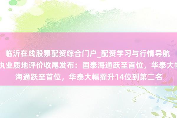 临沂在线股票配资综合门户_配资学习与行情导航 2025年北交所券商执业质地评价收尾发布：国泰海通跃至首位，华泰大幅擢升14位到第二名