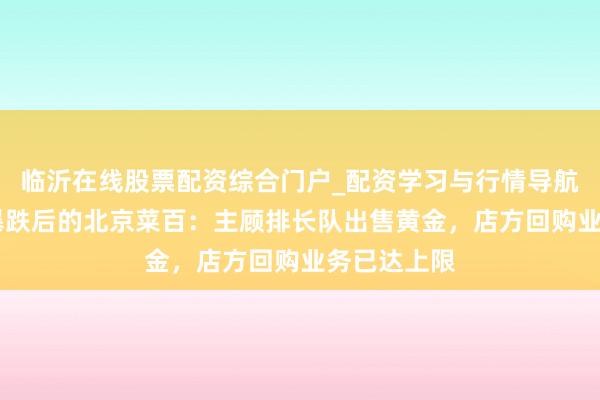 临沂在线股票配资综合门户_配资学习与行情导航 实探金价暴跌后的北京菜百：主顾排长队出售黄金，店方回购业务已达上限