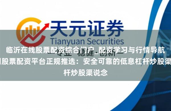 临沂在线股票配资综合门户_配资学习与行情导航 杭州股票配资平台正规推选：安全可靠的低息杠杆炒股渠说念