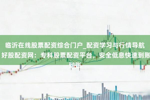 临沂在线股票配资综合门户_配资学习与行情导航 好股配资网：专科股票配资平台，安全低息快速到账