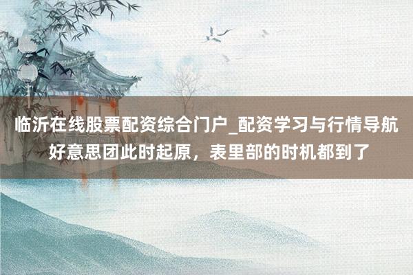 临沂在线股票配资综合门户_配资学习与行情导航 好意思团此时起原，表里部的时机都到了