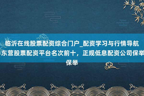 临沂在线股票配资综合门户_配资学习与行情导航 东营股票配资平台名次前十，正规低息配资公司保举
