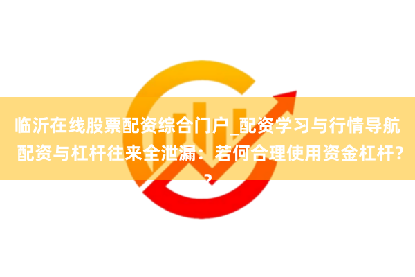 临沂在线股票配资综合门户_配资学习与行情导航 配资与杠杆往来全泄漏：若何合理使用资金杠杆？