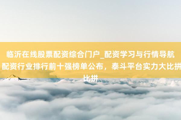 临沂在线股票配资综合门户_配资学习与行情导航 配资行业排行前十强榜单公布，泰斗平台实力大比拼