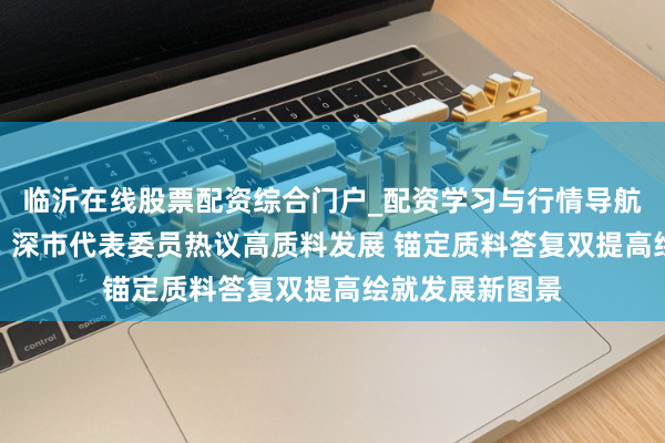 临沂在线股票配资综合门户_配资学习与行情导航 两会“深”音丨深市代表委员热议高质料发展 锚定质料答复双提高绘就发展新图景