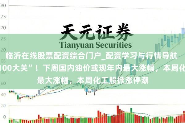 临沂在线股票配资综合门户_配资学习与行情导航 海外油价冲“100大关”！下周国内油价或现年内最大涨幅，本周化工股掀涨停潮