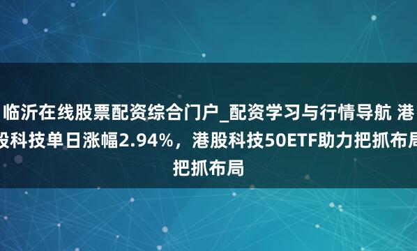 临沂在线股票配资综合门户_配资学习与行情导航 港股科技单日涨幅2.94%，港股科技50ETF助力把抓布局
