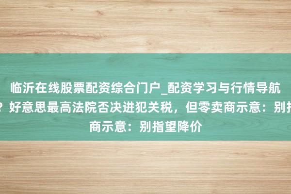 临沂在线股票配资综合门户_配资学习与行情导航 空欢悦？好意思最高法院否决进犯关税，但零卖商示意：别指望降价