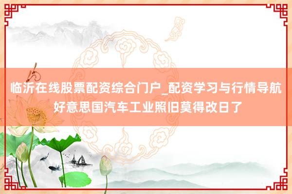 临沂在线股票配资综合门户_配资学习与行情导航 好意思国汽车工业照旧莫得改日了