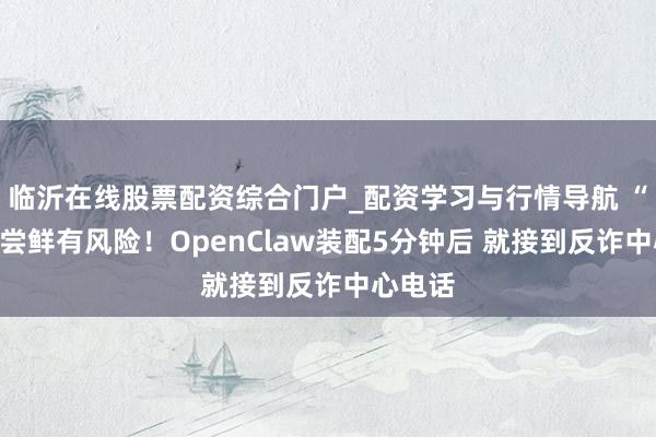 临沂在线股票配资综合门户_配资学习与行情导航 “龙虾”尝鲜有风险！OpenClaw装配5分钟后 就接到反诈中心电话
