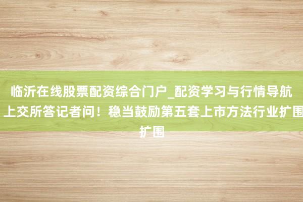 临沂在线股票配资综合门户_配资学习与行情导航 上交所答记者问！稳当鼓励第五套上市方法行业扩围