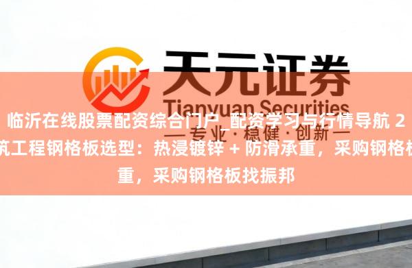 临沂在线股票配资综合门户_配资学习与行情导航 2026 建筑工程钢格板选型：热浸镀锌 + 防滑承重，采购钢格板找振邦