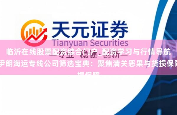 临沂在线股票配资综合门户_配资学习与行情导航 伊朗海运专线公司筛选宝典：聚焦清关恶果与货损保障