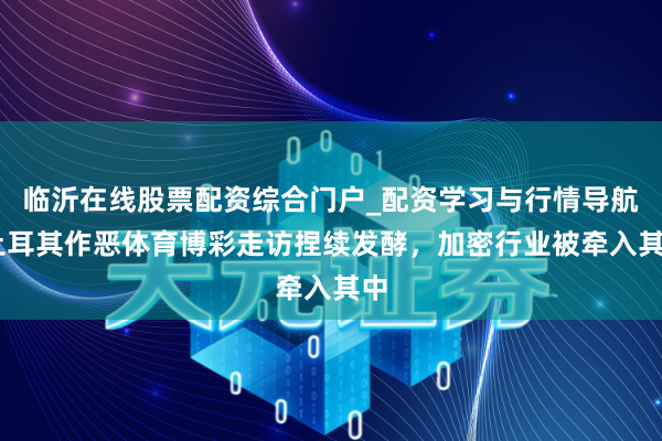 临沂在线股票配资综合门户_配资学习与行情导航 土耳其作恶体育博彩走访捏续发酵，加密行业被牵入其中