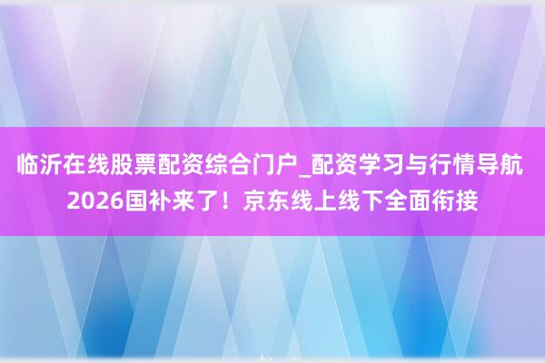 临沂在线股票配资综合门户_配资学习与行情导航 2026国补来了！京东线上线下全面衔接