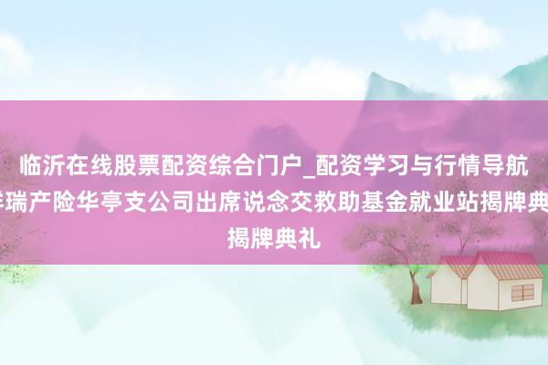临沂在线股票配资综合门户_配资学习与行情导航 祥瑞产险华亭支公司出席说念交救助基金就业站揭牌典礼