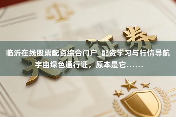 临沂在线股票配资综合门户_配资学习与行情导航 宇宙绿色通行证，原本是它……