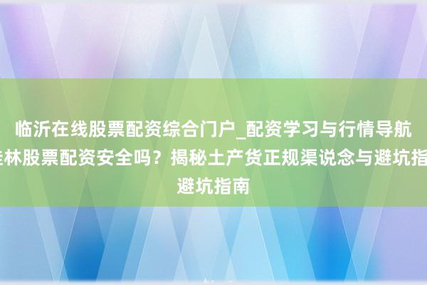 临沂在线股票配资综合门户_配资学习与行情导航 桂林股票配资安全吗？揭秘土产货正规渠说念与避坑指南