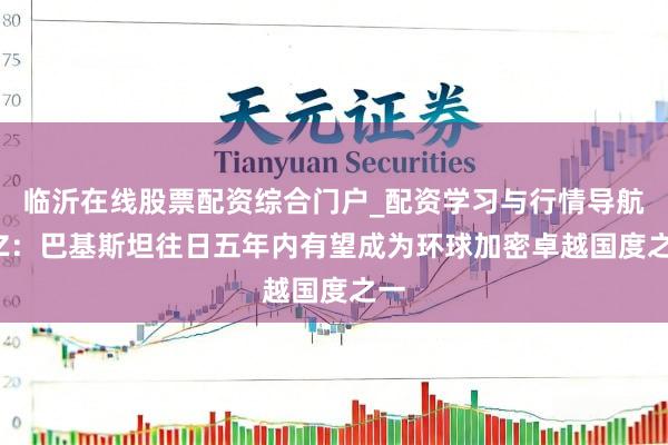 临沂在线股票配资综合门户_配资学习与行情导航 CZ：巴基斯坦往日五年内有望成为环球加密卓越国度之一