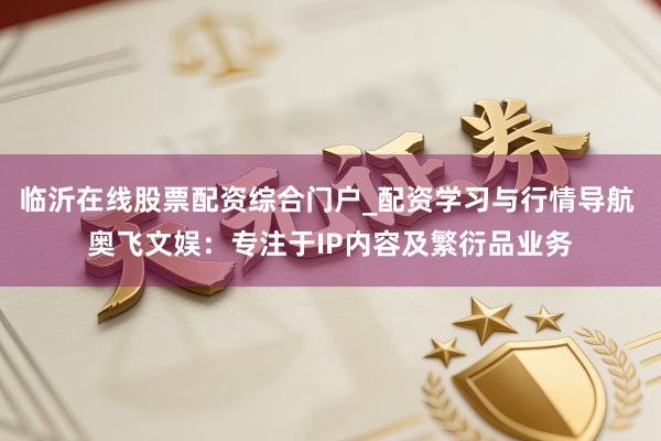 临沂在线股票配资综合门户_配资学习与行情导航 奥飞文娱：专注于IP内容及繁衍品业务