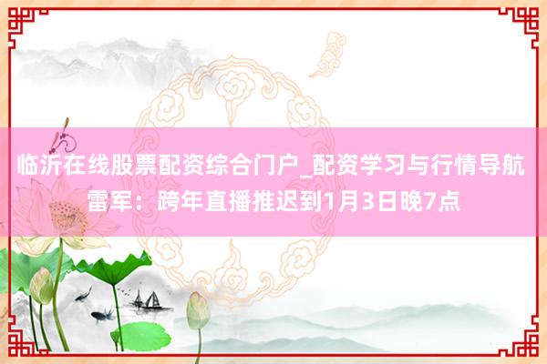 临沂在线股票配资综合门户_配资学习与行情导航 雷军：跨年直播推迟到1月3日晚7点