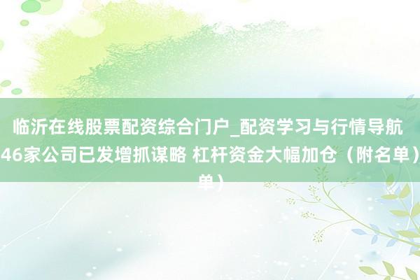 临沂在线股票配资综合门户_配资学习与行情导航 46家公司已发增抓谋略 杠杆资金大幅加仓（附名单）