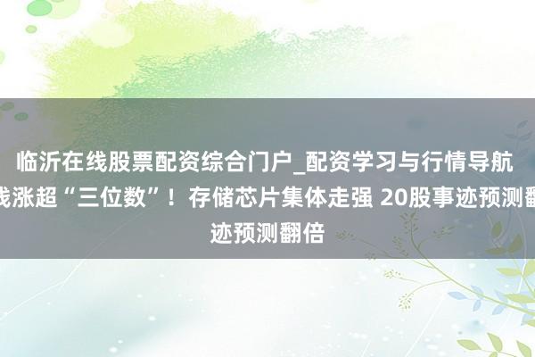 临沂在线股票配资综合门户_配资学习与行情导航 价钱涨超“三位数”！存储芯片集体走强 20股事迹预测翻倍