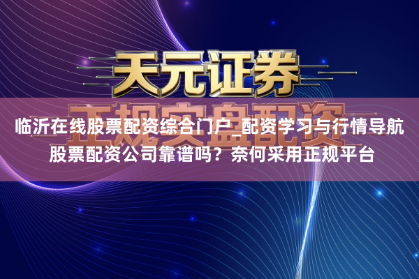 临沂在线股票配资综合门户_配资学习与行情导航 股票配资公司靠谱吗？奈何采用正规平台