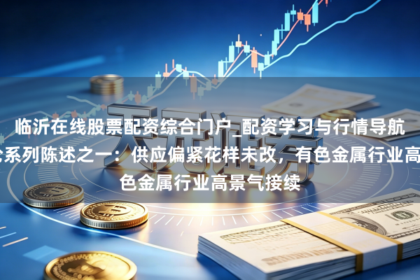 临沂在线股票配资综合门户_配资学习与行情导航 产业议论系列陈述之一：供应偏紧花样未改，有色金属行业高景气接续